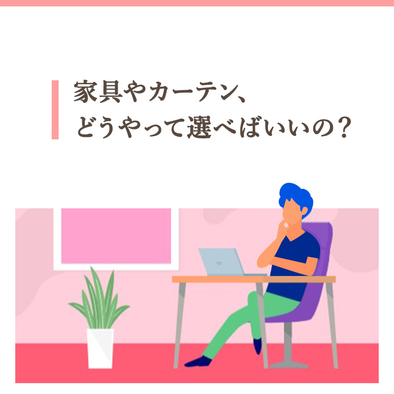 01家具やカーテン、どうやって選べばいいの？